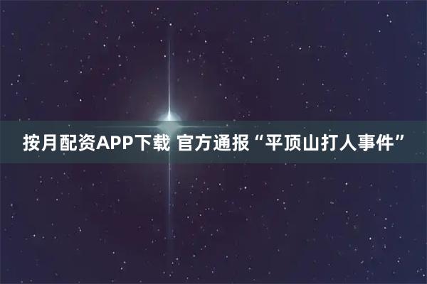 按月配资APP下载 官方通报“平顶山打人事件”