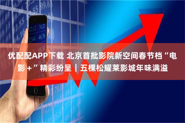 优配配APP下载 北京首批影院新空间春节档“电影＋”精彩纷呈｜五棵松耀莱影城年味满溢