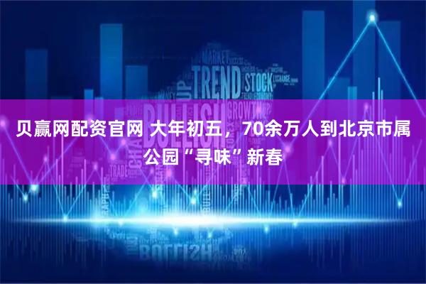 贝赢网配资官网 大年初五，70余万人到北京市属公园“寻味”新春