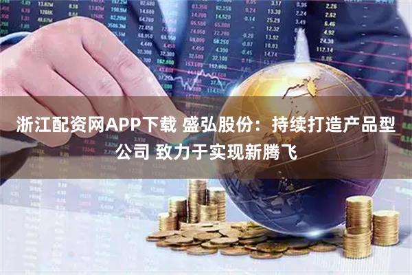 浙江配资网APP下载 盛弘股份：持续打造产品型公司 致力于实现新腾飞