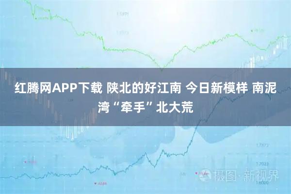 红腾网APP下载 陕北的好江南 今日新模样 南泥湾“牵手”北大荒