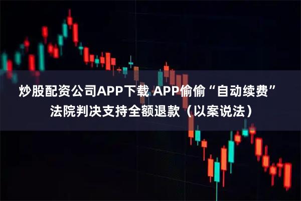 炒股配资公司APP下载 APP偷偷“自动续费” 法院判决支持全额退款（以案说法）