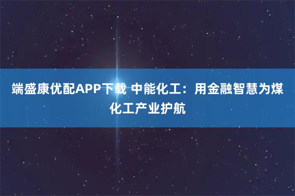 端盛康优配APP下载 中能化工:用金融智慧为煤化工产业护航