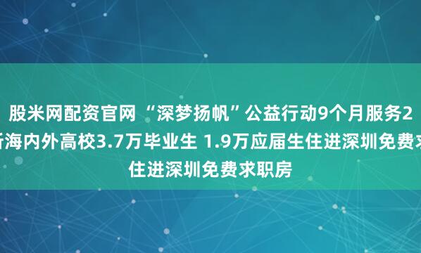 股米网配资官网 “深梦扬帆”公益行动9个月服务2708所海内外高校3.7万毕业生 1.9万应届生住进深圳免费求职房