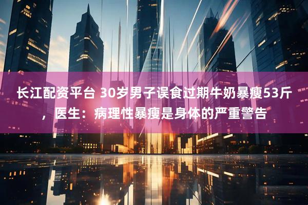 长江配资平台 30岁男子误食过期牛奶暴瘦53斤，医生：病理性暴瘦是身体的严重警告