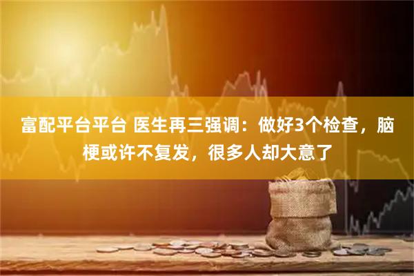 富配平台平台 医生再三强调:做好3个检查,脑梗或许不复发,很多人却大意了