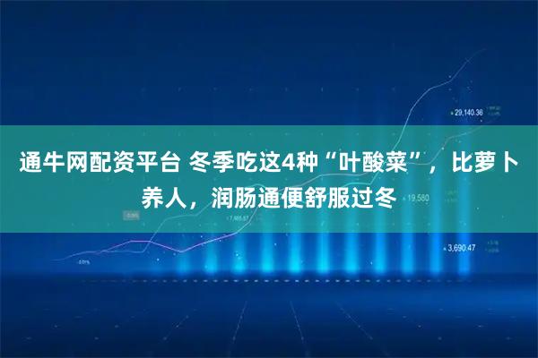 通牛网配资平台 冬季吃这4种“叶酸菜”，比萝卜养人，润肠通便舒服过冬