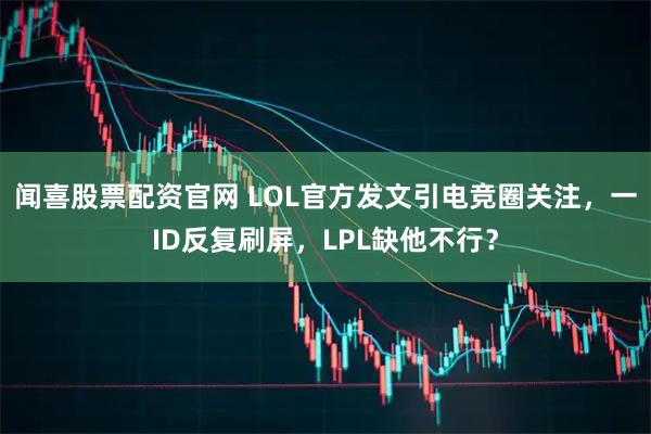 闻喜股票配资官网 LOL官方发文引电竞圈关注,一ID反复刷屏,LPL缺他不行?