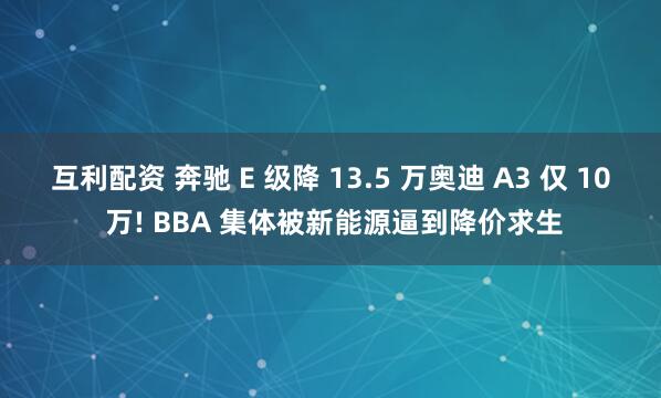 互利配资 奔驰 E 级降 13.5 万奥迪 A3 仅 10 万! BBA 集体被新能源逼到降价求生