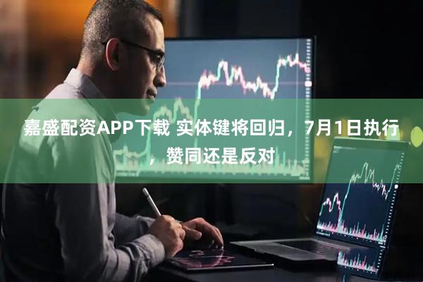 嘉盛配资APP下载 实体键将回归，7月1日执行，赞同还是反对