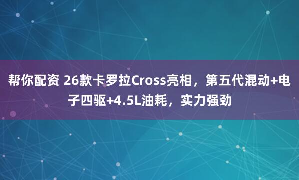 帮你配资 26款卡罗拉Cross亮相，第五代混动+电子四驱+4.5L油耗，实力强劲