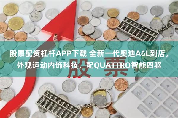 股票配资杠杆APP下载 全新一代奥迪A6L到店，外观运动内饰科技，配QUATTRO智能四驱