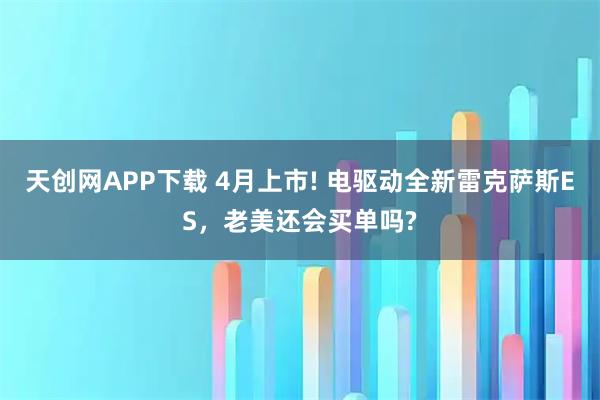 天创网APP下载 4月上市! 电驱动全新雷克萨斯ES,老美还会买单吗?