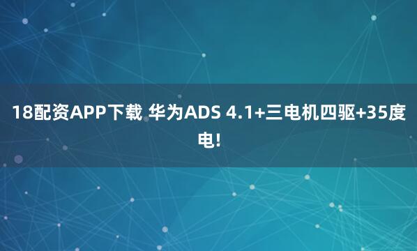 18配资APP下载 华为ADS 4.1+三电机四驱+35度电!