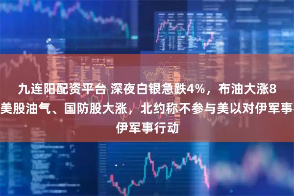 九连阳配资平台 深夜白银急跌4%，布油大涨8%，美股油气、国防股大涨，北约称不参与美以对伊军事行动