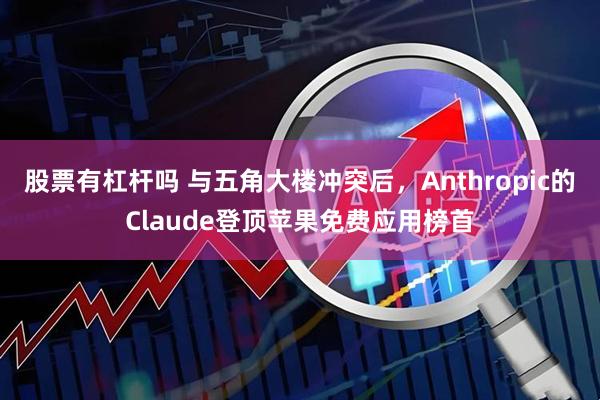 股票有杠杆吗 与五角大楼冲突后,Anthropic的Claude登顶苹果免费应用榜首