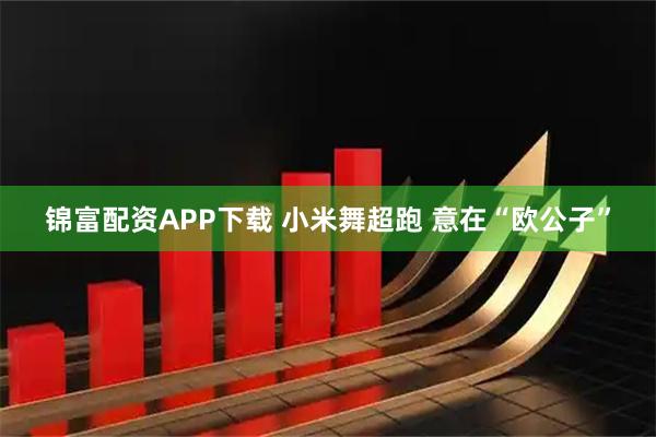 锦富配资APP下载 小米舞超跑 意在“欧公子”