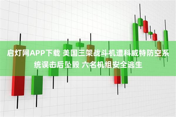 启灯网APP下载 美国三架战斗机遭科威特防空系统误击后坠毁 六名机组安全逃生