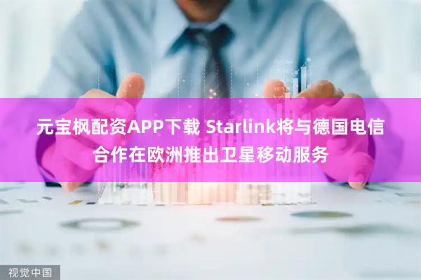 元宝枫配资APP下载 Starlink将与德国电信合作在欧洲推出卫星移动服务