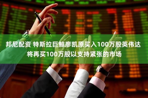 邦尼配资 特斯拉巨鲸廖凯原买入100万股英伟达 将再买100万股以支持紧张的市场
