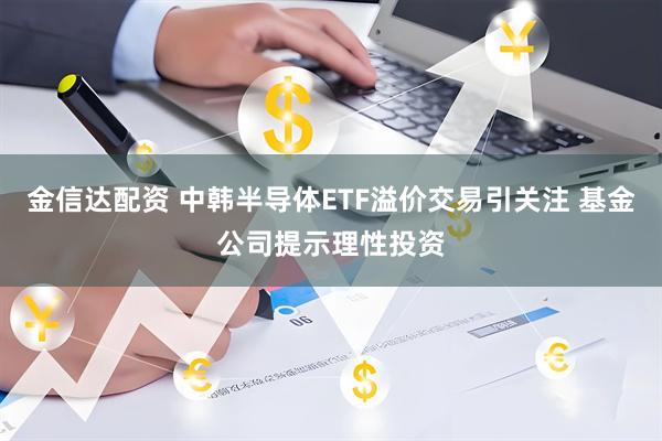 金信达配资 中韩半导体ETF溢价交易引关注 基金公司提示理性投资