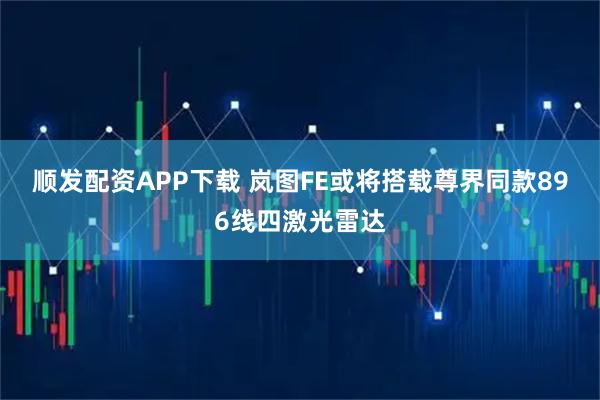 顺发配资APP下载 岚图FE或将搭载尊界同款896线四激光雷达