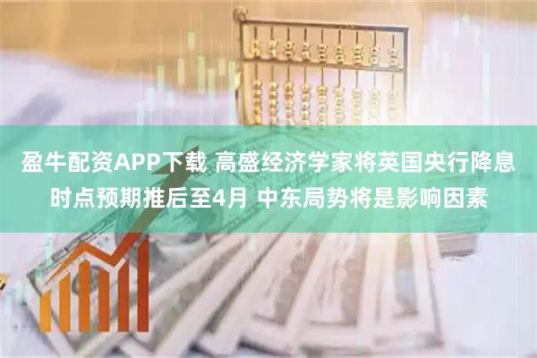 盈牛配资APP下载 高盛经济学家将英国央行降息时点预期推后至4月 中东局势将是影响因素