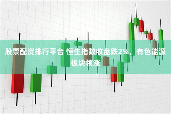 股票配资排行平台 恒生指数收盘跌2%，有色能源板块领涨