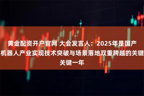 黄金配资开户官网 大会发言人：2025年是国产人形机器人产业实现技术突破与场景落地双重跨越的关键一年