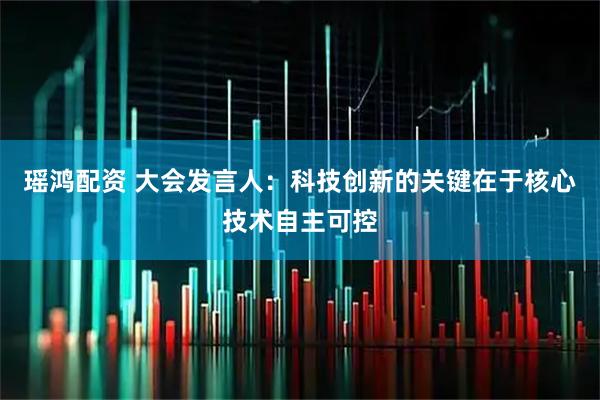 瑶鸿配资 大会发言人：科技创新的关键在于核心技术自主可控
