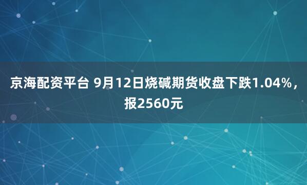 京海配资平台 9月12日烧碱期货收盘下跌1.04%，报2560元
