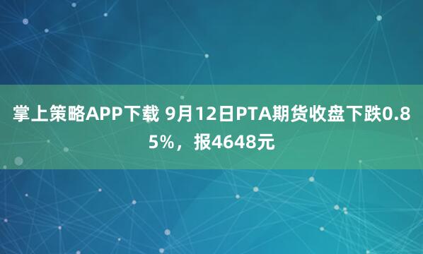 掌上策略APP下载 9月12日PTA期货收盘下跌0.85%，报4648元