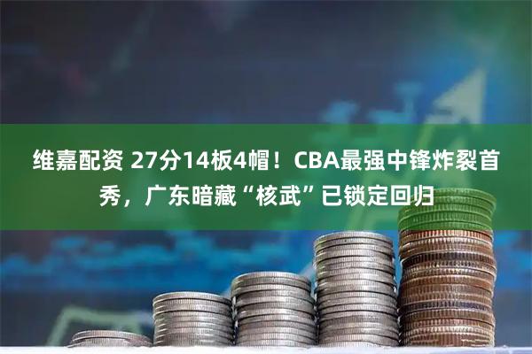 维嘉配资 27分14板4帽！CBA最强中锋炸裂首秀，广东暗藏“核武”已锁定回归