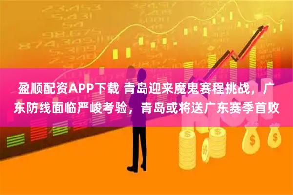盈顺配资APP下载 青岛迎来魔鬼赛程挑战，广东防线面临严峻考验，青岛或将送广东赛季首败