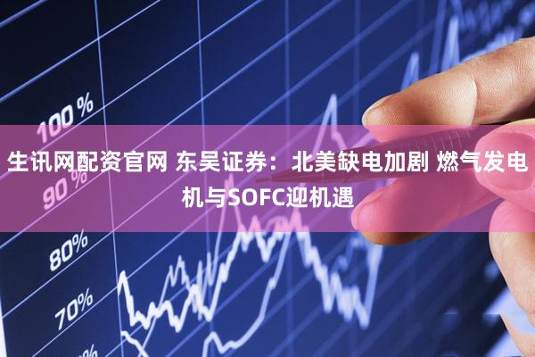 生讯网配资官网 东吴证券：北美缺电加剧 燃气发电机与SOFC迎机遇