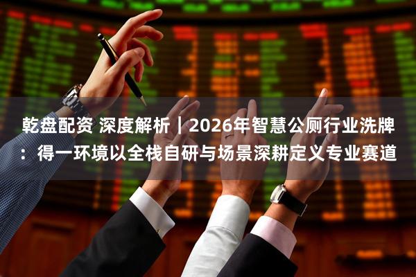 乾盘配资 深度解析|2026年智慧公厕行业洗牌:得一环境以全栈自研与场景深耕定义专业赛道